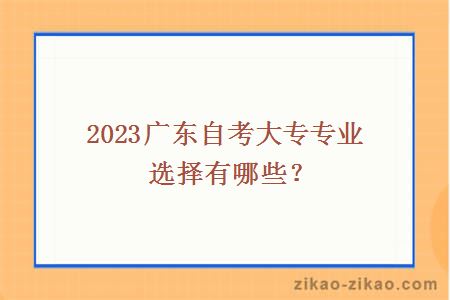 2023广东自考大专专业选择有哪些？