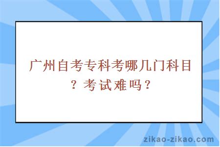 广州自考专科考哪几门科目？考试难吗？