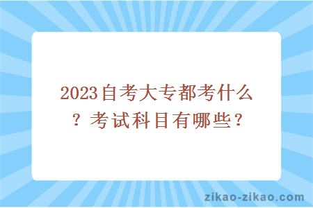 2023自考大专都考什么？考试科目有哪些？