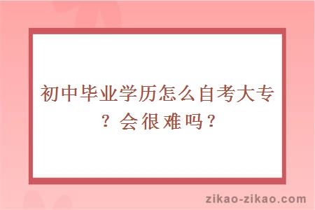 初中毕业学历怎么自考大专？会很难吗？