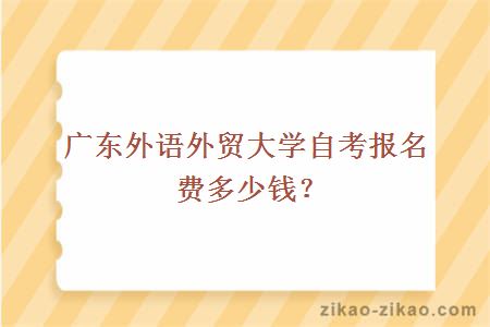 广东外语外贸大学自考报名费多少钱？