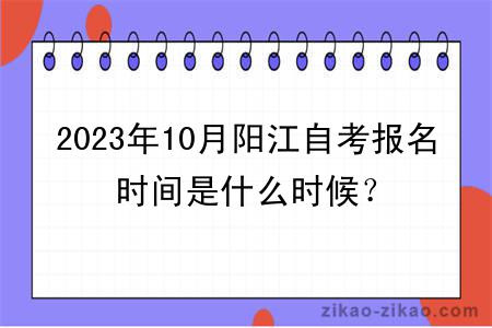 2023年10月阳江自考报名时间是什么时候？