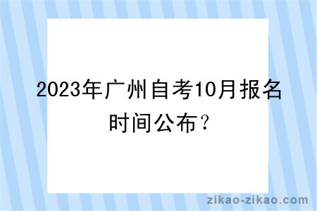 2023年广州自考10月报名时间公布？