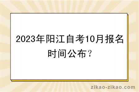 2023年阳江自考10月报名时间公布？