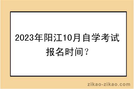 2023年阳江10月自学考试报名时间？