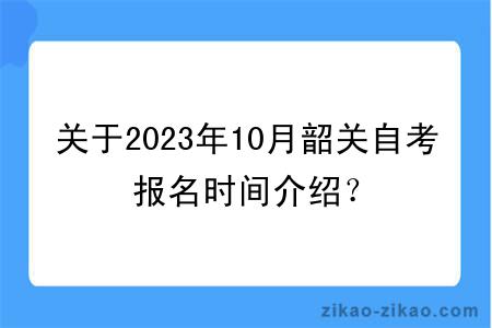 关于2023年10月韶关自考报名时间介绍？
