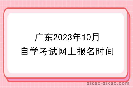 广东2023年10月自学考试网上报名时间