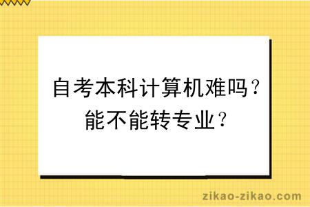 自考本科计算机难吗？能不能转专业？