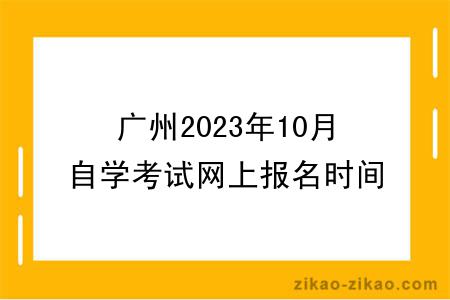 2023年广州10月自学考试网上报名时间