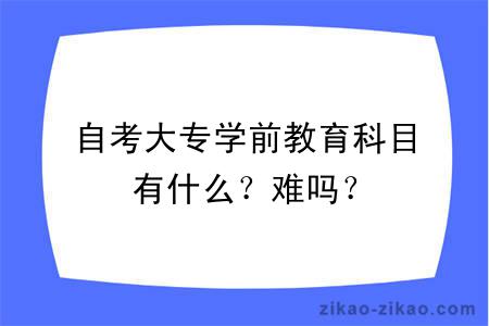 自考大专学前教育科目有什么？难吗？