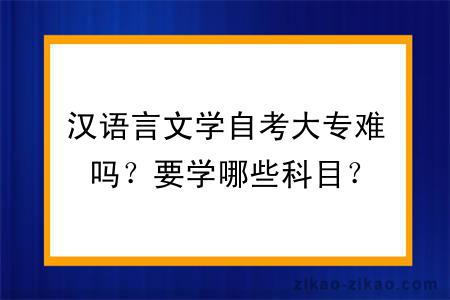汉语言文学自考大专难吗？要学哪些科目？