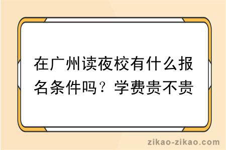 在广州读夜校有什么报名条件吗？学费贵不贵？