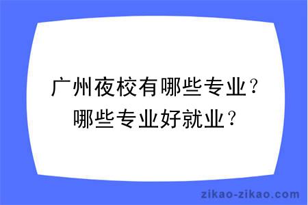 广州夜校有哪些专业？哪些专业好就业？