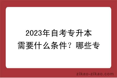 2023年自考专升本需要什么条件？哪些专业好？