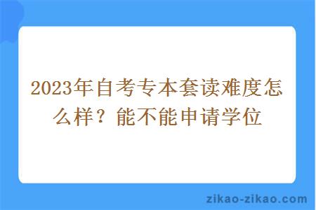 2023年自考专本套读难度怎么样？能不能申请学位