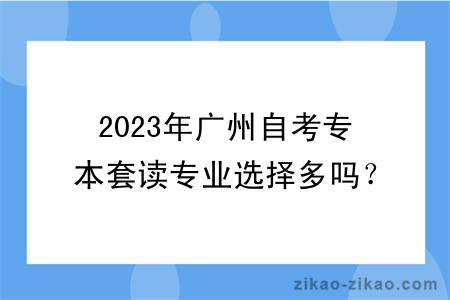 2023年广州自考专本套读专业选择多吗？有什么学习方式？