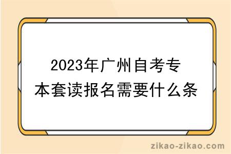 2023年广州自考专本套读报名需要什么条件与要求？