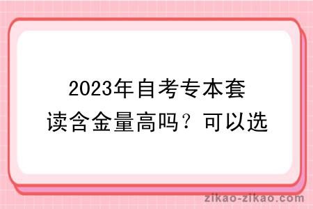 2023年自考专本套读含金量高吗？可以选哪些专业