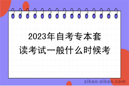 2023年自考专本套读考试一般什么时候考？