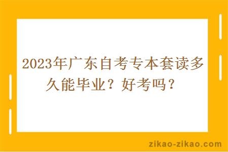 2023年广东自考专本套读多久能毕业？好考吗？