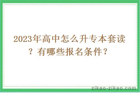 2023年高中怎么升专本套读？有哪些报名条件？