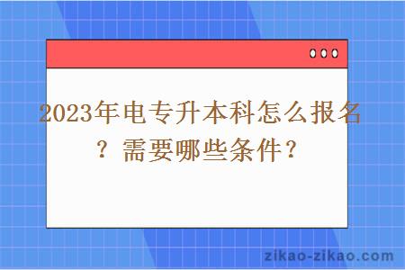 2023年电专升本科怎么报名？需要哪些条件？