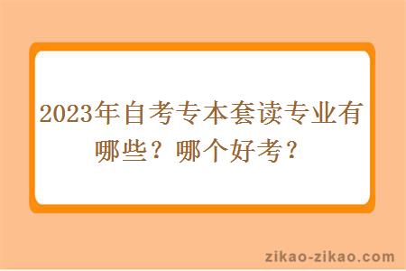 2023年自考专本套读专业有哪些？哪个好考？