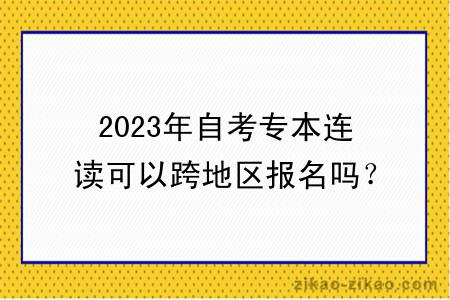 2023年自考专本连读可以跨地区报名吗？