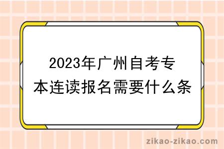 2023年广州自考专本连读报名需要什么条件与要求？