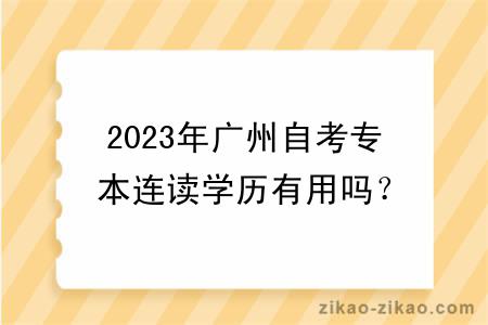 2023年广州自考专本连读学历有用吗？