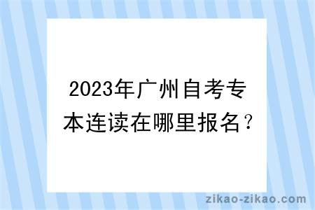 2023年广州自考专本连读在哪里报名？