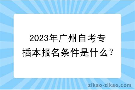 2023年广州自考专插本报名条件是什么？毕业难吗？