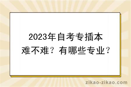 2023年自考专插本难不难？有哪些专业？