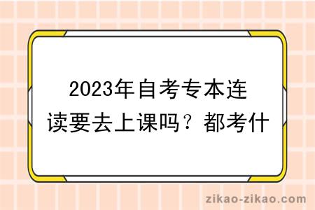 2023年自考专本连读要去上课吗？都考什么