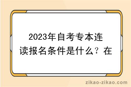 2023年自考专本连读报名条件是什么？在哪里报名？