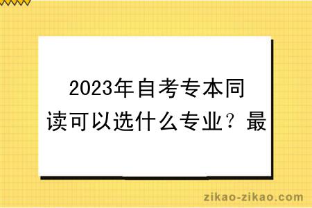 2023年自考专本同读可以选什么专业？最快多久毕业？