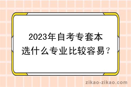 2023年自考专套本选什么专业比较容易？