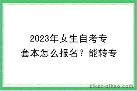 2023年女生自考专套本怎么报名？能转专业吗？