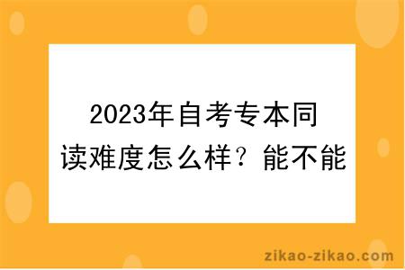 2023年自考专本同读难度怎么样？能不能申请学位