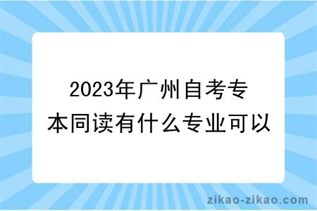 2023年广州自考专本同读有什么专业可以选择？