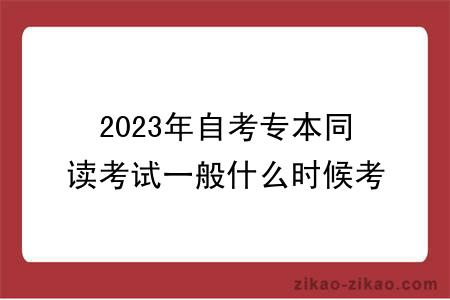 2023年自考专本同读考试一般什么时候考？