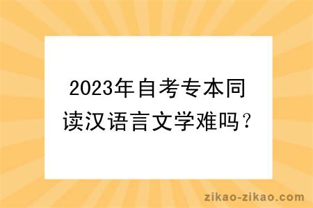 2023年自考专本同读汉语言文学难吗？