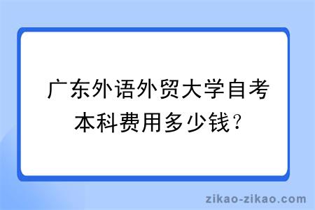 广东外语外贸大学自考本科费用多少钱？