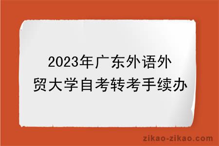 2023年广东外语外贸大学自考转考手续办理条件