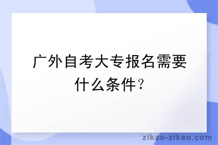 广外自考大专报名需要什么条件？