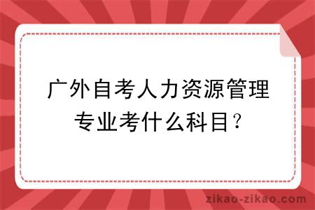 广外自考人力资源管理专业考什么科目？