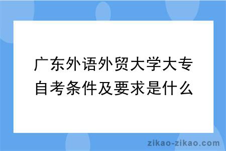 广东外语外贸大学大专自考条件及要求是什么？