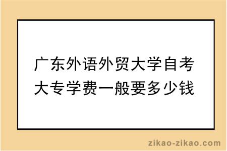 广东外语外贸大学自考大专学费一般要多少钱？