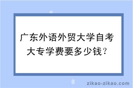 广东外语外贸大学自考大专学费要多少钱？