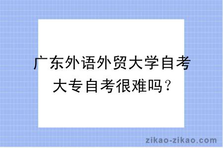 广东外语外贸大学自考大专自考很难吗？